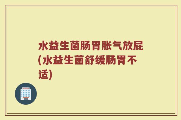水益生菌肠胃胀气放屁(水益生菌舒缓肠胃不适)