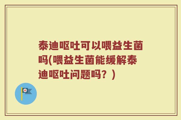 泰迪呕吐可以喂益生菌吗(喂益生菌能缓解泰迪呕吐问题吗？)