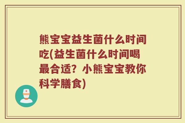 熊宝宝益生菌什么时间吃(益生菌什么时间喝最合适？小熊宝宝教你科学膳食)