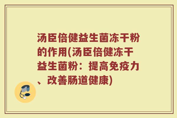 汤臣倍健益生菌冻干粉的作用(汤臣倍健冻干益生菌粉：提高免疫力、改善肠道健康)