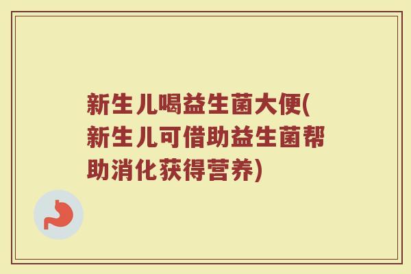 新生儿喝益生菌大便(新生儿可借助益生菌帮助消化获得营养)