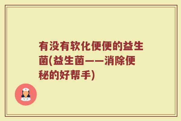 有没有软化便便的益生菌(益生菌——消除便秘的好帮手)