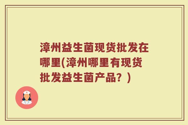 漳州益生菌现货批发在哪里(漳州哪里有现货批发益生菌产品？)