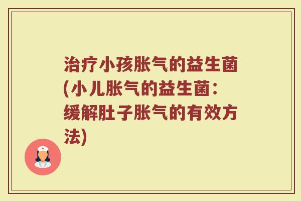 治疗小孩胀气的益生菌(小儿胀气的益生菌：缓解肚子胀气的有效方法)