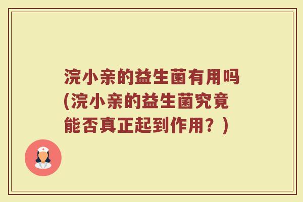 浣小亲的益生菌有用吗(浣小亲的益生菌究竟能否真正起到作用？)