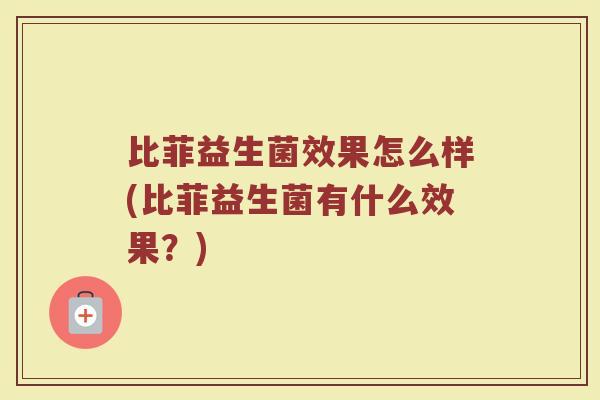 比菲益生菌效果怎么样(比菲益生菌有什么效果？)