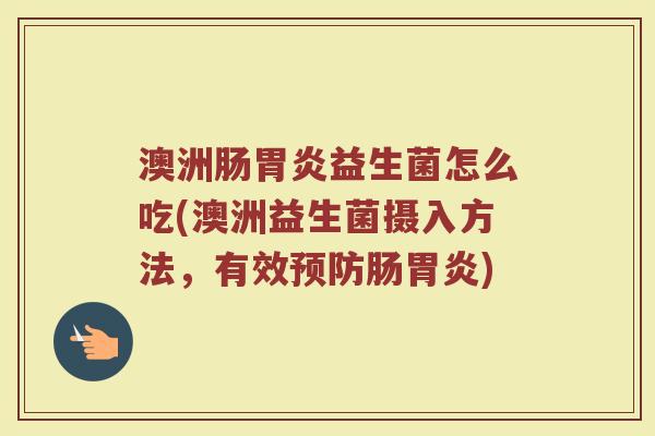 澳洲肠胃炎益生菌怎么吃(澳洲益生菌摄入方法，有效预防肠胃炎)