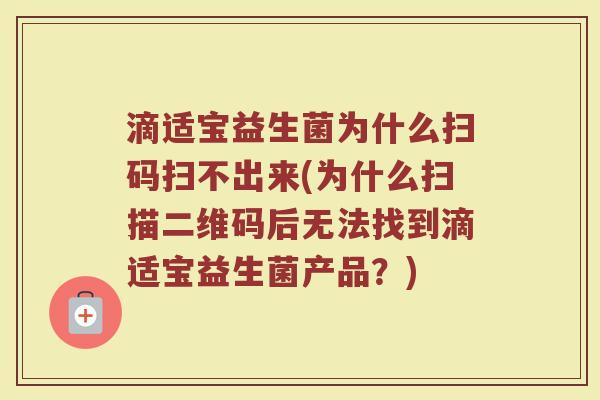滴适宝益生菌为什么扫码扫不出来(为什么扫描二维码后无法找到滴适宝益生菌产品？)