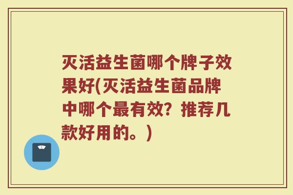 灭活益生菌哪个牌子效果好(灭活益生菌品牌中哪个最有效？推荐几款好用的。)