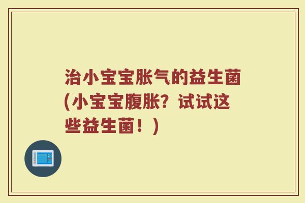 治小宝宝胀气的益生菌(小宝宝腹胀？试试这些益生菌！)
