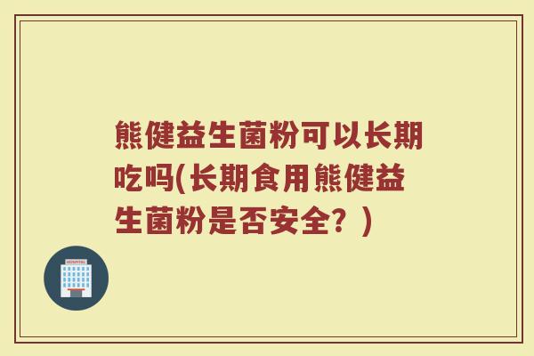 熊健益生菌粉可以长期吃吗(长期食用熊健益生菌粉是否安全？)
