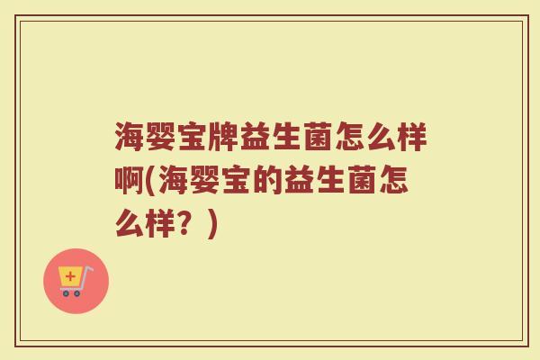 海婴宝牌益生菌怎么样啊(海婴宝的益生菌怎么样？)