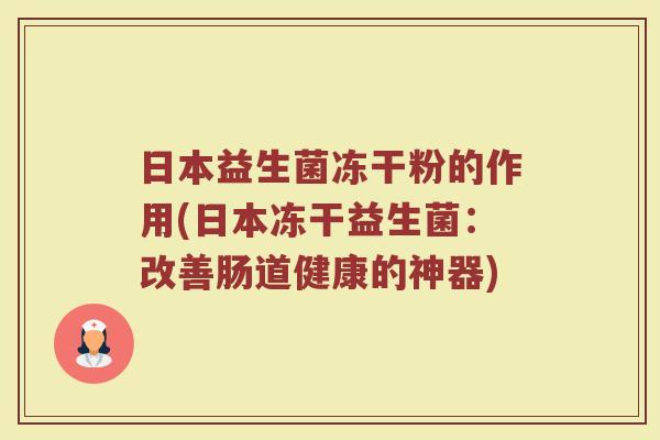 日本益生菌冻干粉的作用(日本冻干益生菌:改善肠道健康的神器) 日本益生菌冻干粉的作用(日本冻干益生菌:改善肠道健康的神器)
