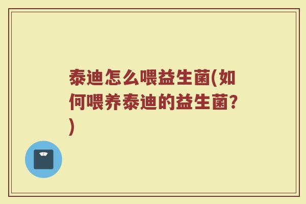 泰迪怎么喂益生菌(如何喂养泰迪的益生菌？)