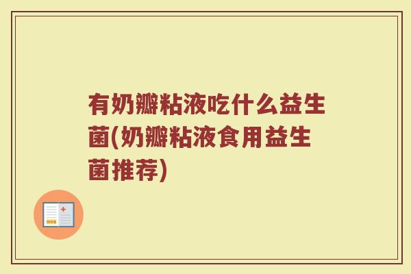 有奶瓣粘液吃什么益生菌(奶瓣粘液食用益生菌推荐)