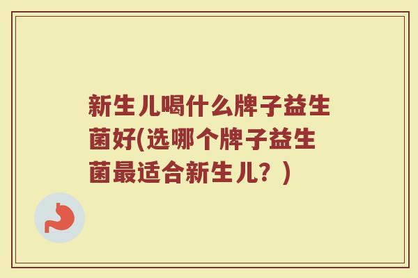 新生儿喝什么牌子益生菌好(选哪个牌子益生菌最适合新生儿？)