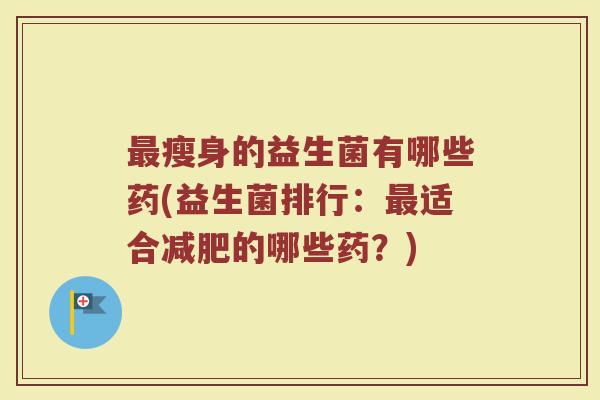 最瘦身的益生菌有哪些药(益生菌排行：最适合减肥的哪些药？)