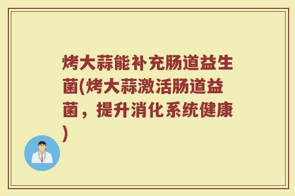 烤大蒜能补充肠道益生菌(烤大蒜激活肠道益菌，提升消化系统健康)