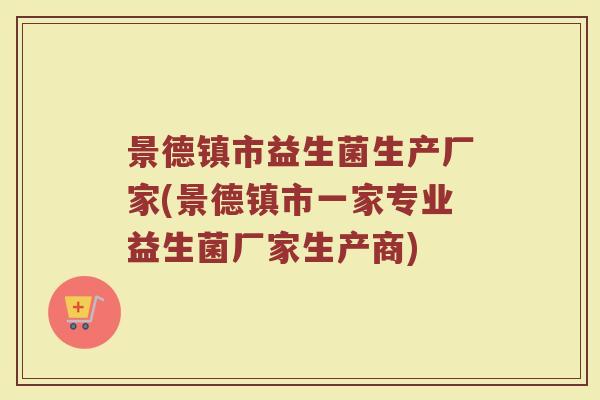 景德镇市益生菌生产厂家(景德镇市一家专业益生菌厂家生产商)