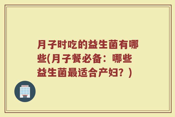 月子时吃的益生菌有哪些(月子餐必备：哪些益生菌最适合产妇？)