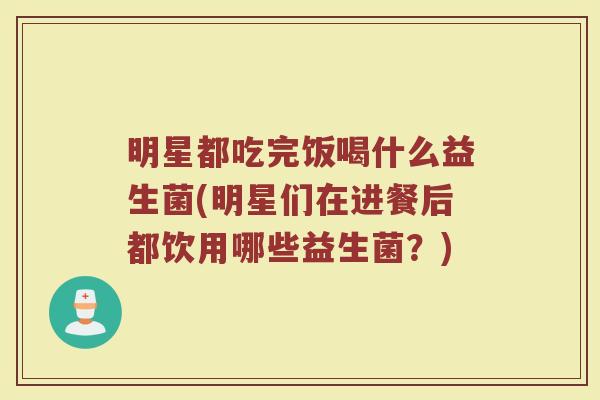 明星都吃完饭喝什么益生菌(明星们在进餐后都饮用哪些益生菌？)