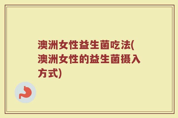 澳洲女性益生菌吃法(澳洲女性的益生菌摄入方式)