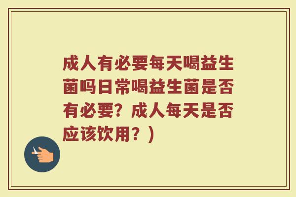 成人有必要每天喝益生菌吗日常喝益生菌是否有必要？成人每天是否应该饮用？)