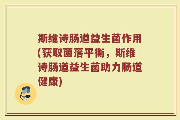 斯维诗肠道益生菌作用(获取菌落平衡，斯维诗肠道益生菌助力肠道健康)