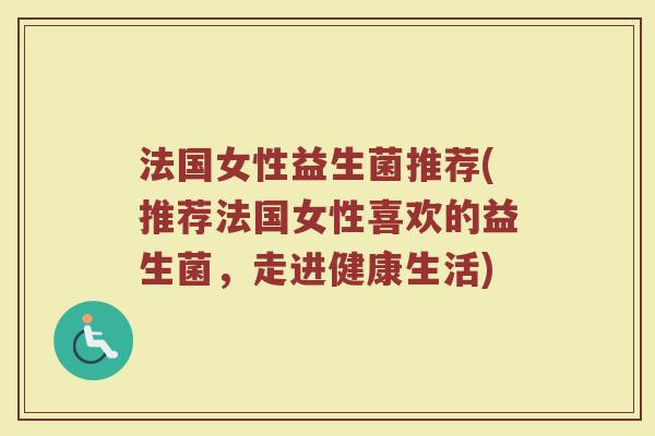 法国女性益生菌推荐(推荐法国女性喜欢的益生菌，走进健康生活)