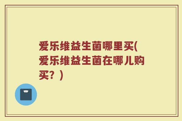 爱乐维益生菌哪里买(爱乐维益生菌在哪儿购买？)