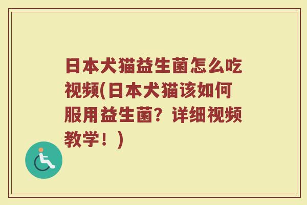 日本犬猫益生菌怎么吃视频(日本犬猫该如何服用益生菌?详细视频教学!)