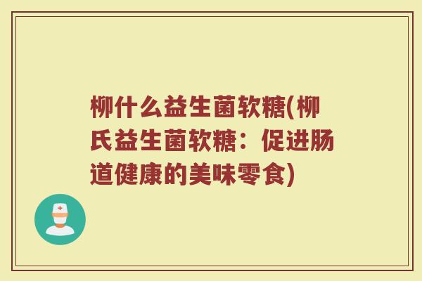 柳什么益生菌软糖(柳氏益生菌软糖：促进肠道健康的美味零食)