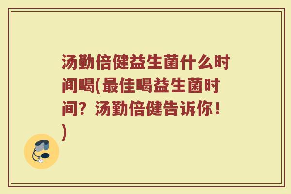 汤勤倍健益生菌什么时间喝(最佳喝益生菌时间？汤勤倍健告诉你！)