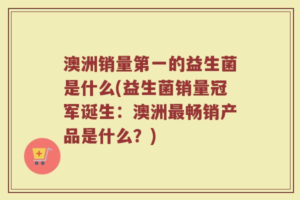 澳洲销量第一的益生菌是什么(益生菌销量冠军诞生：澳洲最畅销产品是什么？)