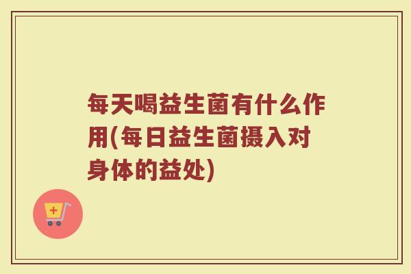 每天喝益生菌有什么作用(每日益生菌摄入对身体的益处)