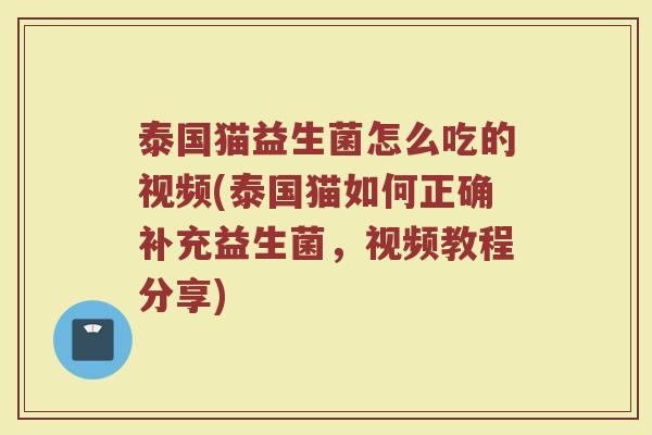 泰国猫益生菌怎么吃的视频(泰国猫如何正确补充益生菌，视频教程分享)