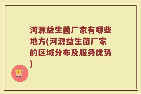 河源益生菌厂家有哪些地方(河源益生菌厂家的区域分布及服务优势)