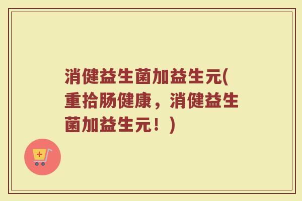 消健益生菌加益生元(重拾肠健康，消健益生菌加益生元！)