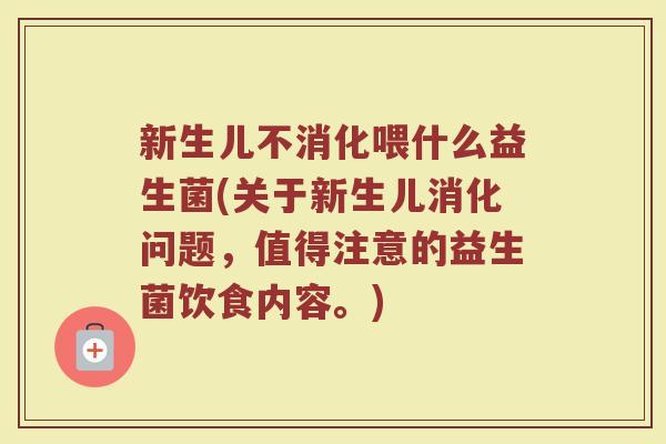 新生儿不消化喂什么益生菌(关于新生儿消化问题，值得注意的益生菌饮食内容。)