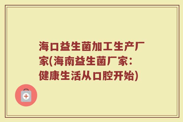 海口益生菌加工生产厂家(海南益生菌厂家：健康生活从口腔开始)