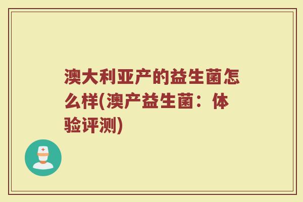 澳大利亚产的益生菌怎么样(澳产益生菌：体验评测)