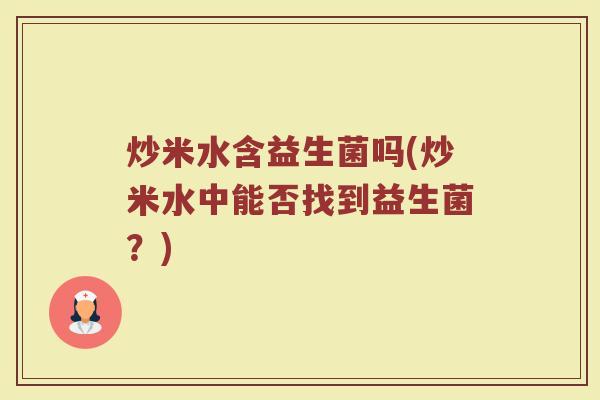 炒米水含益生菌吗(炒米水中能否找到益生菌?)