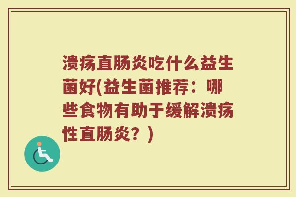 溃疡直肠炎吃什么益生菌好(益生菌推荐：哪些食物有助于缓解溃疡性直肠炎？)