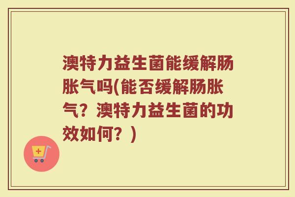 澳特力益生菌能缓解肠胀气吗(能否缓解肠胀气？澳特力益生菌的功效如何？)