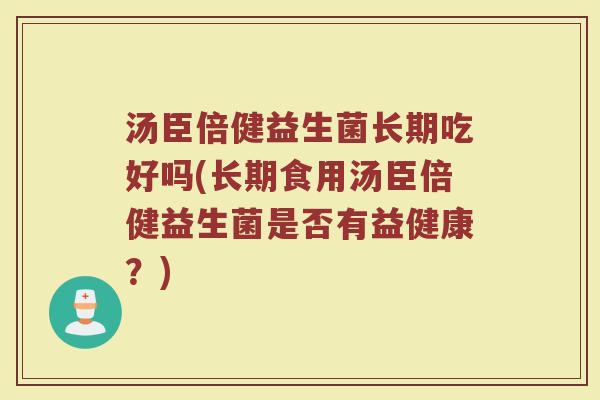 汤臣倍健益生菌长期吃好吗(长期食用汤臣倍健益生菌是否有益健康？)