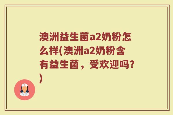 澳洲益生菌a2奶粉怎么样(澳洲a2奶粉含有益生菌，受欢迎吗？)
