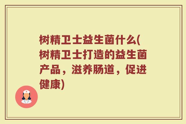 树精卫士益生菌什么(树精卫士打造的益生菌产品,滋养肠道,促进健康) 树精卫士益生菌什么(树精卫士打造的益生菌产品,滋养肠道,促进健康)