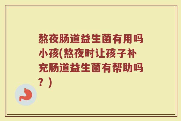 熬夜肠道益生菌有用吗小孩(熬夜时让孩子补充肠道益生菌有帮助吗？)