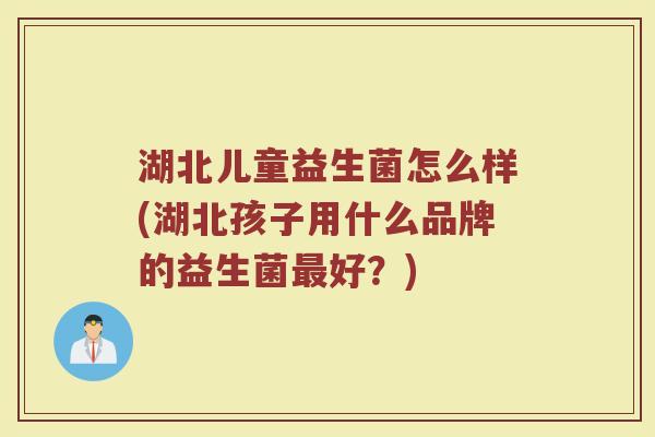 湖北儿童益生菌怎么样(湖北孩子用什么品牌的益生菌最好？)