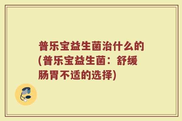 普乐宝益生菌治什么的(普乐宝益生菌：舒缓肠胃不适的选择)